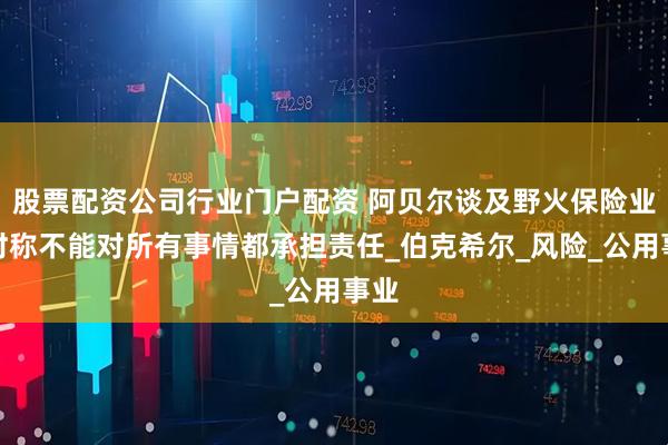 股票配资公司行业门户配资 阿贝尔谈及野火保险业务时称不能对所有事情都承担责任_伯克希尔_风险_公用事业