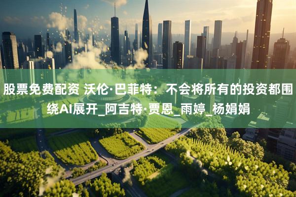 股票免费配资 沃伦·巴菲特：不会将所有的投资都围绕AI展开_阿吉特·贾恩_雨婷_杨娟娟