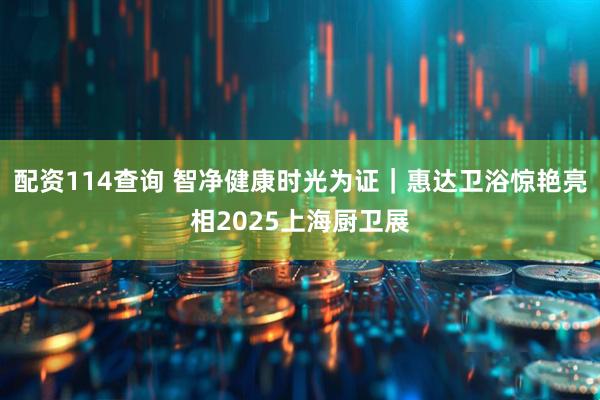 配资114查询 智净健康时光为证｜惠达卫浴惊艳亮相2025上海厨卫展