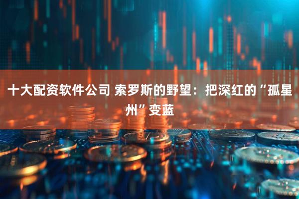 十大配资软件公司 索罗斯的野望：把深红的“孤星州”变蓝
