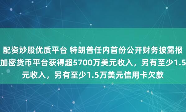 配资炒股优质平台 特朗普任内首份公开财务披露报告曝光：通过持股加密货币平台获得超5700万美元收入，另有至少1.5万美元信用卡欠款