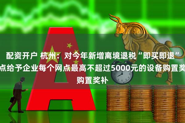 配资开户 杭州：对今年新增离境退税“即买即退”网点给予企业每个网点最高不超过5000元的设备购置奖补