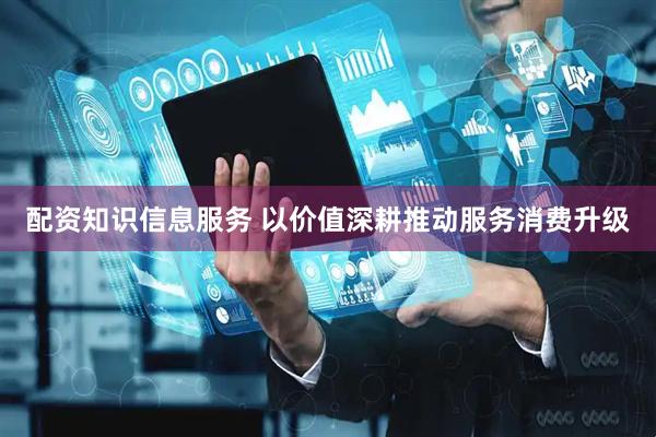 配资知识信息服务 以价值深耕推动服务消费升级