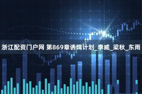 浙江配资门户网 第869章诱饵计划_李威_梁秋_东雨