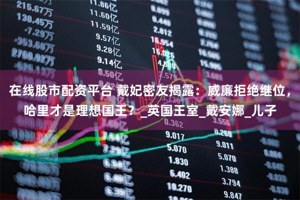 在线股市配资平台 戴妃密友揭露：威廉拒绝继位，哈里才是理想国王？_英国王室_戴安娜_儿子