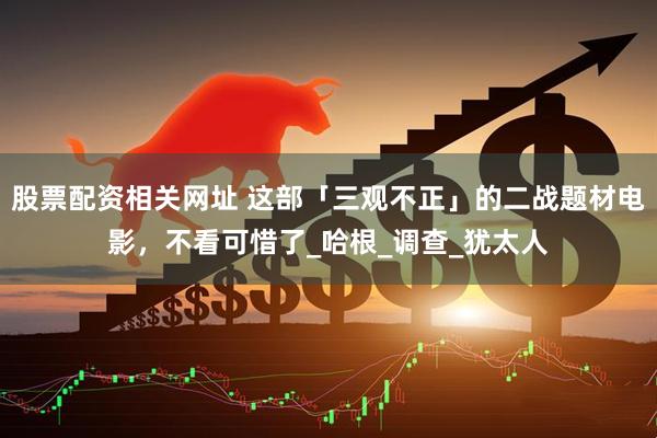 股票配资相关网址 这部「三观不正」的二战题材电影，不看可惜了_哈根_调查_犹太人