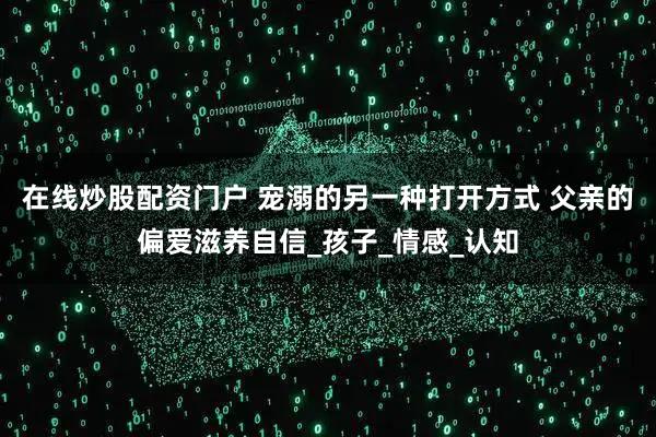 在线炒股配资门户 宠溺的另一种打开方式 父亲的偏爱滋养自信_孩子_情感_认知