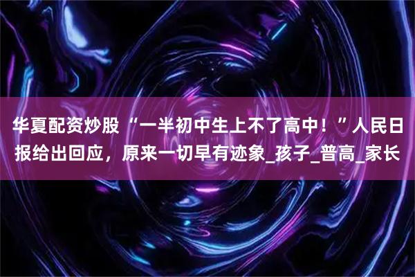 华夏配资炒股 “一半初中生上不了高中！”人民日报给出回应，原来一切早有迹象_孩子_普高_家长