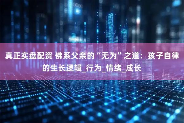 真正实盘配资 佛系父亲的“无为”之道：孩子自律的生长逻辑_行为_情绪_成长