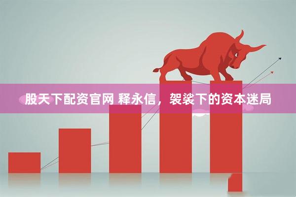 股天下配资官网 释永信，袈裟下的资本迷局