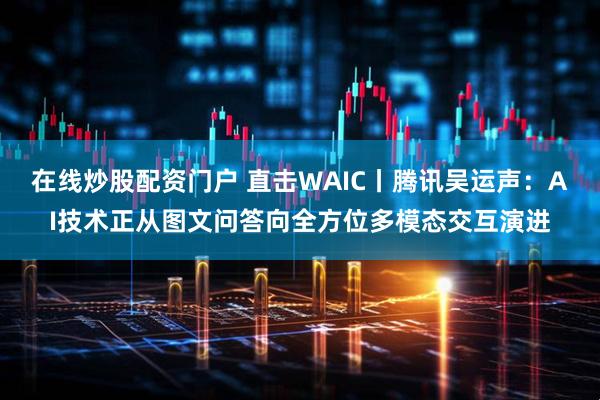 在线炒股配资门户 直击WAIC丨腾讯吴运声：AI技术正从图文问答向全方位多模态交互演进
