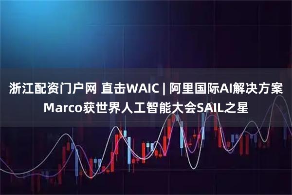浙江配资门户网 直击WAIC | 阿里国际AI解决方案Marco获世界人工智能大会SAIL之星