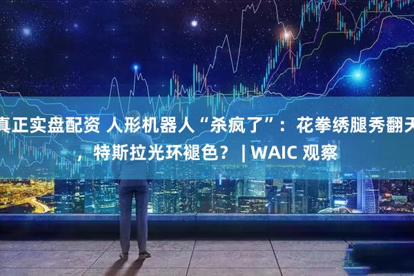 真正实盘配资 人形机器人“杀疯了”：花拳绣腿秀翻天，特斯拉光环褪色？ | WAIC 观察