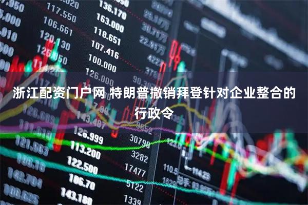 浙江配资门户网 特朗普撤销拜登针对企业整合的行政令