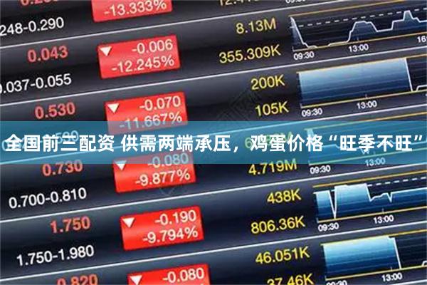 全国前三配资 供需两端承压，鸡蛋价格“旺季不旺”