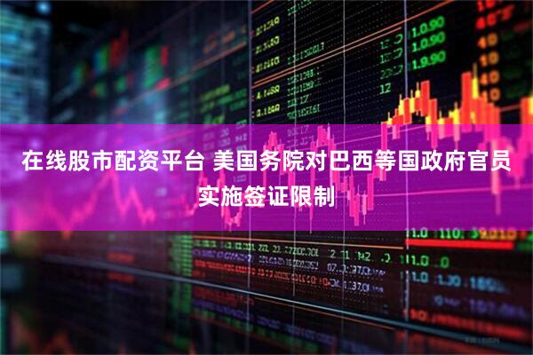 在线股市配资平台 美国务院对巴西等国政府官员实施签证限制
