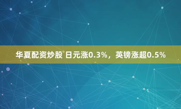 华夏配资炒股 日元涨0.3%，英镑涨超0.5%