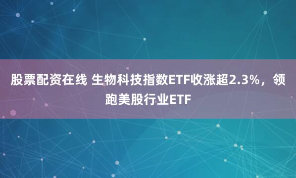 股票配资在线 生物科技指数ETF收涨超2.3%，领跑美股行业ETF