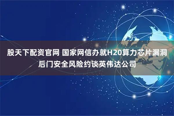 股天下配资官网 国家网信办就H20算力芯片漏洞后门安全风险约谈英伟达公司