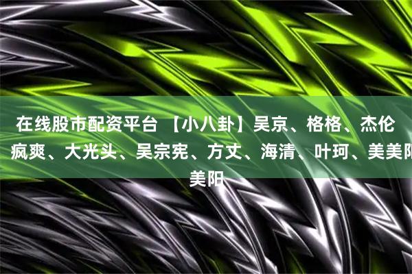在线股市配资平台 【小八卦】吴京、格格、杰伦、疯爽、大光头、吴宗宪、方丈、海清、叶珂、美美阳