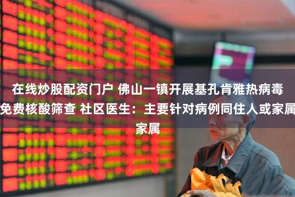 在线炒股配资门户 佛山一镇开展基孔肯雅热病毒免费核酸筛查 社区医生：主要针对病例同住人或家属