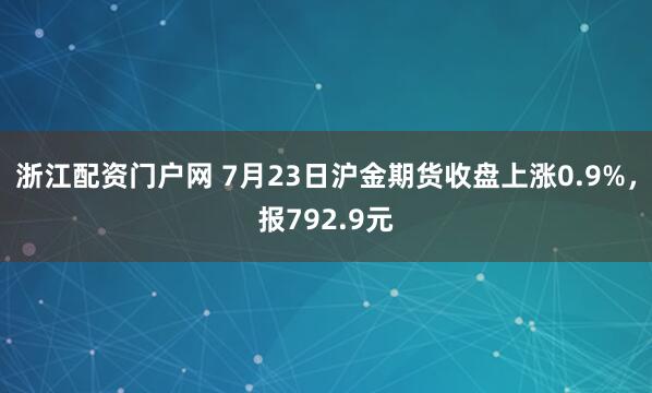 浙江配资门户网 7月23日沪金期货收盘上涨0.9%，报792.9元