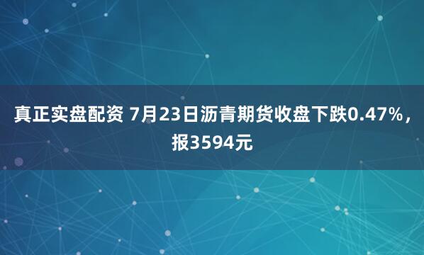 真正实盘配资 7月23日沥青期货收盘下跌0.47%，报3594元