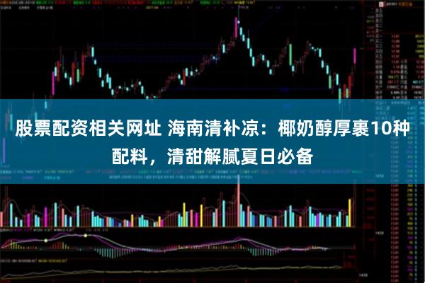 股票配资相关网址 海南清补凉:椰奶醇厚裹10种配料,清甜解腻夏日必备