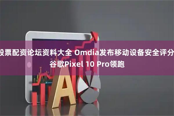 股票配资论坛资料大全 Omdia发布移动设备安全评分：谷歌Pixel 10 Pro领跑