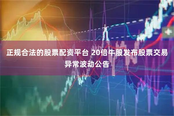 正规合法的股票配资平台 20倍牛股发布股票交易异常波动公告