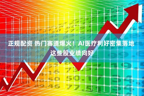 正规配资 热门赛道爆火！AI医疗利好密集落地 这些股业绩向好